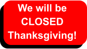 We will be  CLOSED  Thanksgiving!