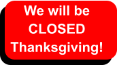 We will be  CLOSED  Thanksgiving!