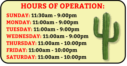 HOURS OF OPERATION: SUNDAY: 11:30am - 9:00pm MONDAY: 11:00am - 9:00pm TUESDAY: 11:00am - 9:00pm WEDNESDAY: 11:00am - 9:00pm THURSDAY: 11:00am - 10:00pm FRIDAY: 11:00am - 10:00pm SATURDAY: 11:00am - 10:00pm