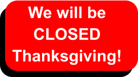 We will be  CLOSED  Thanksgiving!